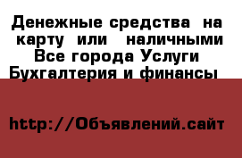 Денежные средства  на  карту  или   наличными - Все города Услуги » Бухгалтерия и финансы   